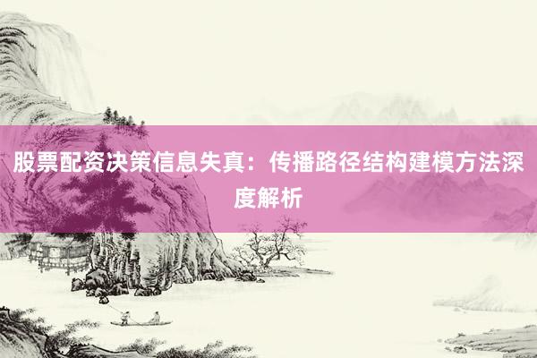 股票配资决策信息失真:传播路径结构建模方法深度解析