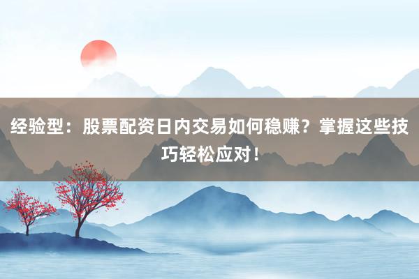 经验型：股票配资日内交易如何稳赚？掌握这些技巧轻松应对！