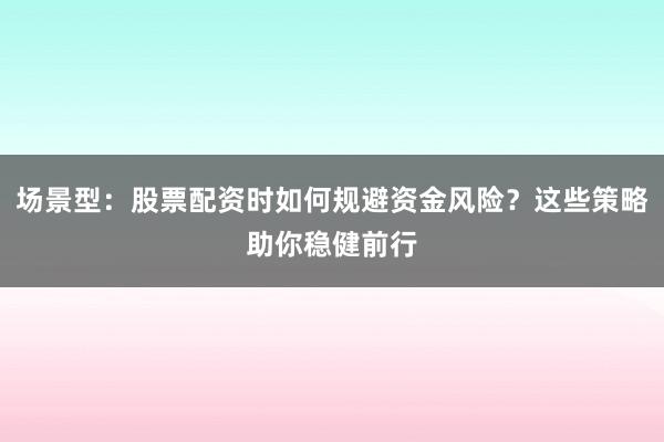 场景型：股票配资时如何规避资金风险？这些策略助你稳健前行