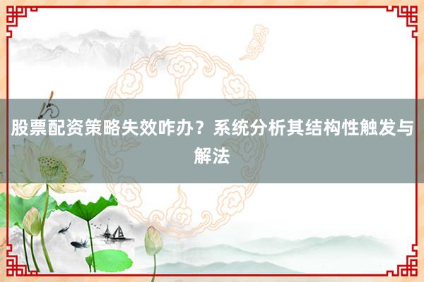 股票配资策略失效咋办？系统分析其结构性触发与解法