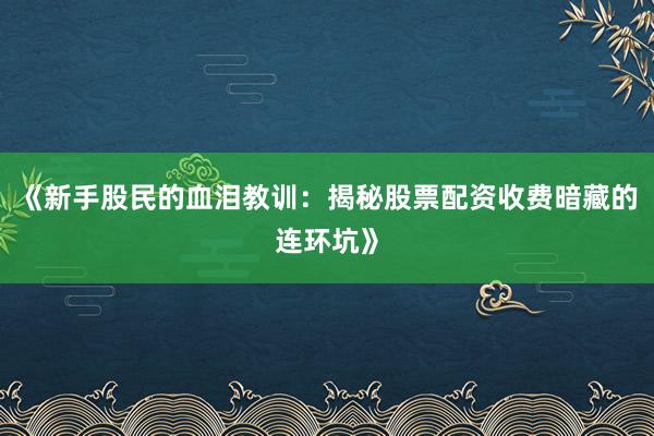 《新手股民的血泪教训：揭秘股票配资收费暗藏的连环坑》