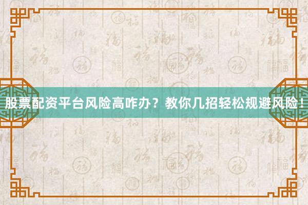 股票配资平台风险高咋办？教你几招轻松规避风险！