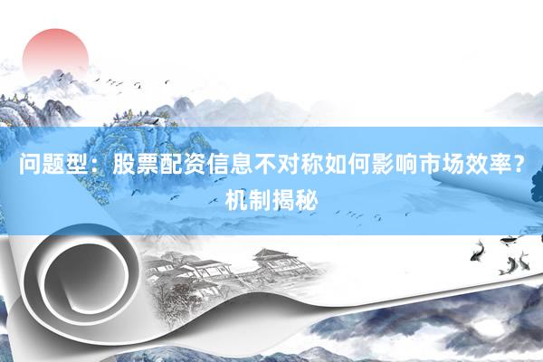 问题型：股票配资信息不对称如何影响市场效率？机制揭秘