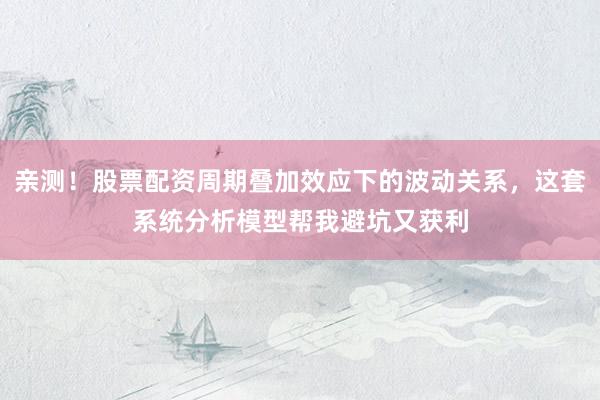 亲测!股票配资周期叠加效应下的波动关系,这套系统分析模型帮我避坑又获利