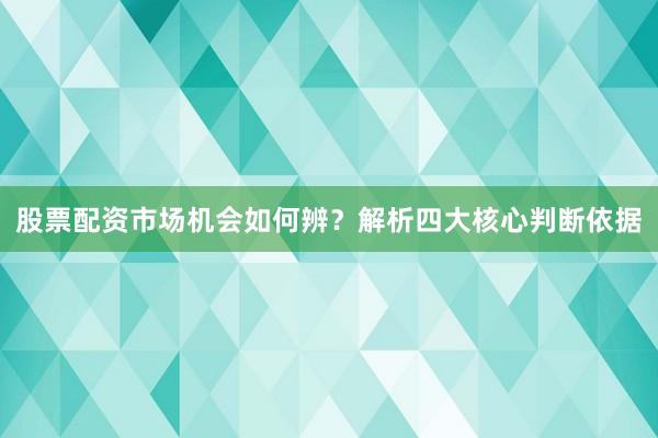 股票配资市场机会如何辨？解析四大核心判断依据