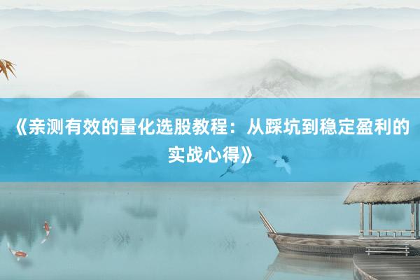 《亲测有效的量化选股教程:从踩坑到稳定盈利的实战心得》