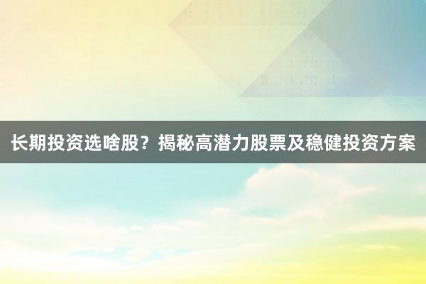 长期投资选啥股？揭秘高潜力股票及稳健投资方案