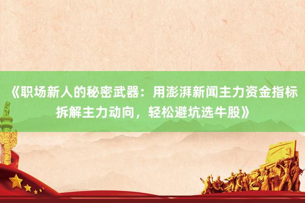 《职场新人的秘密武器：用澎湃新闻主力资金指标拆解主力动向，轻松避坑选牛股》