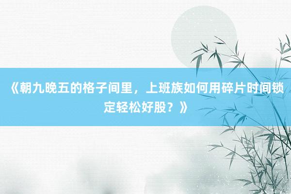 《朝九晚五的格子间里,上班族如何用碎片时间锁定轻松好股?》