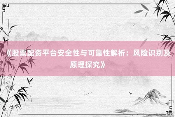 《股票配资平台安全性与可靠性解析：风险识别及原理探究》