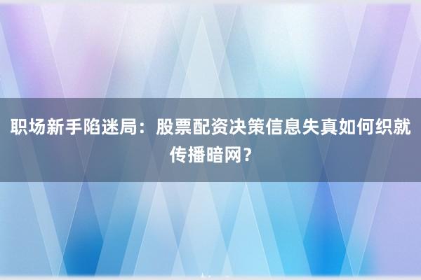 职场新手陷迷局：股票配资决策信息失真如何织就传播暗网？