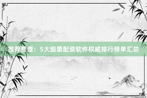 推荐整理：5大股票配资软件权威排行榜单汇总