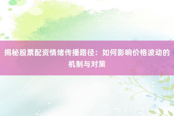 揭秘股票配资情绪传播路径：如何影响价格波动的机制与对策