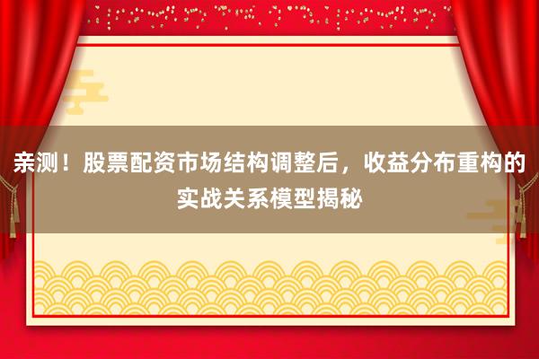 亲测!股票配资市场结构调整后,收益分布重构的实战关系模型揭秘