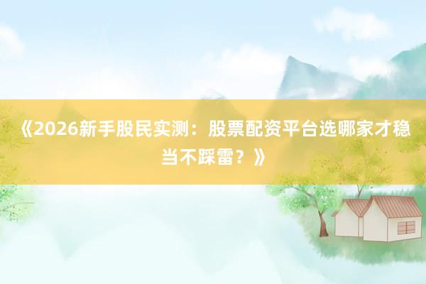 《2026新手股民实测：股票配资平台选哪家才稳当不踩雷？》
