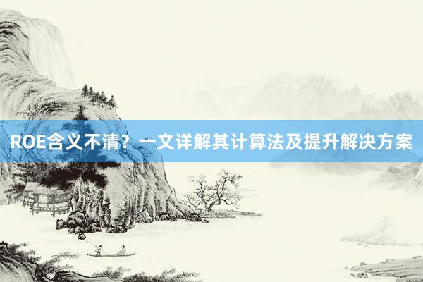 ROE含义不清？一文详解其计算法及提升解决方案