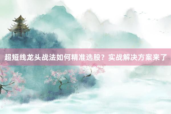 超短线龙头战法如何精准选股？实战解决方案来了