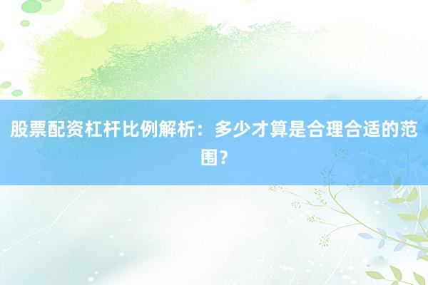 股票配资杠杆比例解析：多少才算是合理合适的范围？