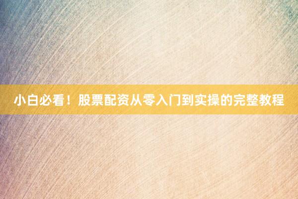 小白必看！股票配资从零入门到实操的完整教程