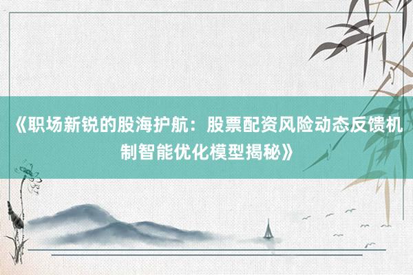 《职场新锐的股海护航:股票配资风险动态反馈机制智能优化模型揭秘》