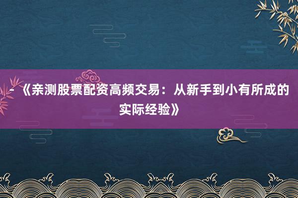 - 《亲测股票配资高频交易:从新手到小有所成的实际经验》
