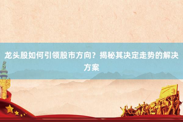 龙头股如何引领股市方向?揭秘其决定走势的解决方案