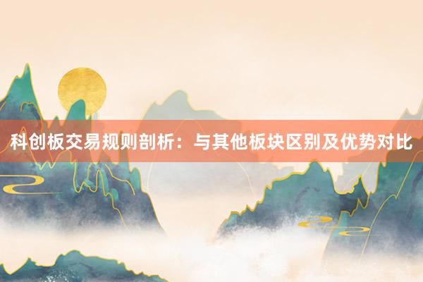 科创板交易规则剖析:与其他板块区别及优势对比