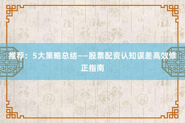 推荐:5大策略总结——股票配资认知误差高效修正指南