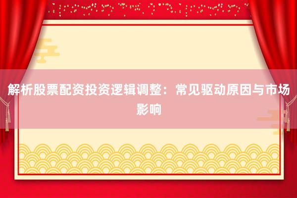 解析股票配资投资逻辑调整:常见驱动原因与市场影响