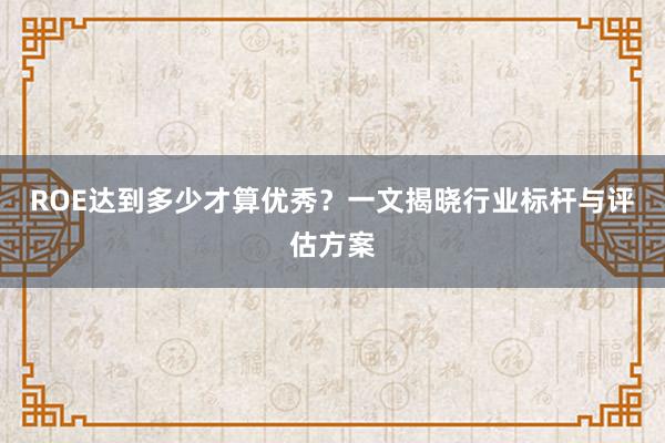 ROE达到多少才算优秀?一文揭晓行业标杆与评估方案