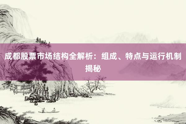 成都股票市场结构全解析:组成、特点与运行机制揭秘