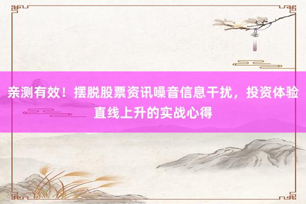 亲测有效!摆脱股票资讯噪音信息干扰,投资体验直线上升的实战心得