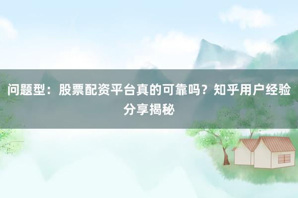 问题型:股票配资平台真的可靠吗?知乎用户经验分享揭秘