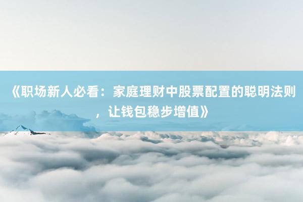 《职场新人必看:家庭理财中股票配置的聪明法则,让钱包稳步增值》