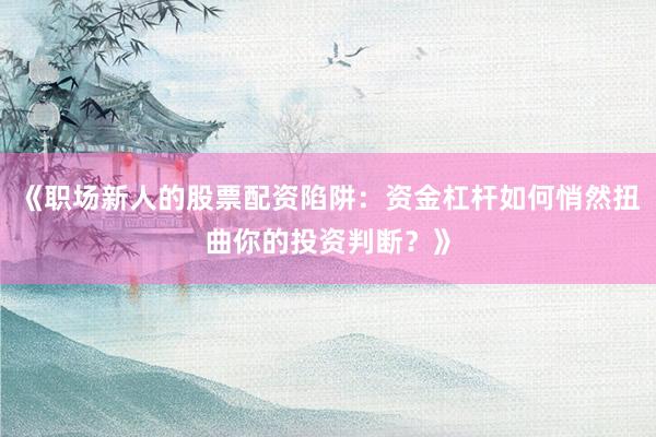 《职场新人的股票配资陷阱:资金杠杆如何悄然扭曲你的投资判断?》