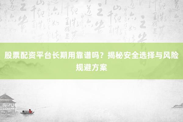 股票配资平台长期用靠谱吗?揭秘安全选择与风险规避方案