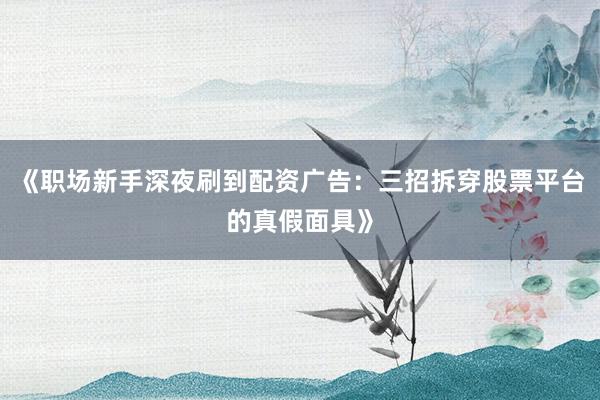 《职场新手深夜刷到配资广告:三招拆穿股票平台的真假面具》