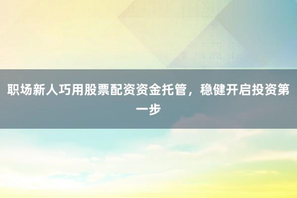 职场新人巧用股票配资资金托管,稳健开启投资第一步