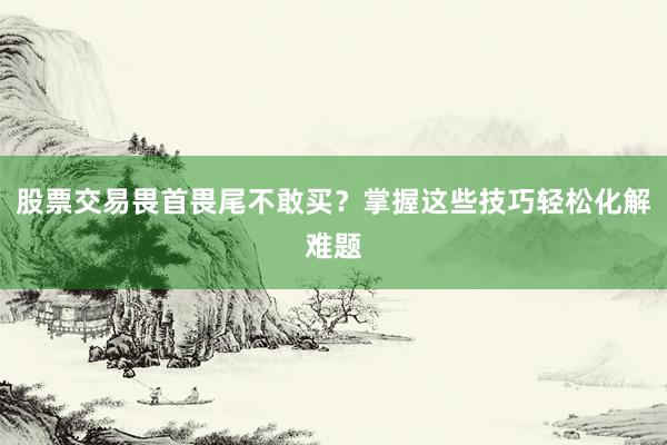 股票交易畏首畏尾不敢买？掌握这些技巧轻松化解难题