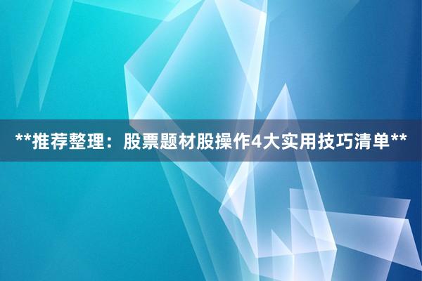 **推荐整理：股票题材股操作4大实用技巧清单**