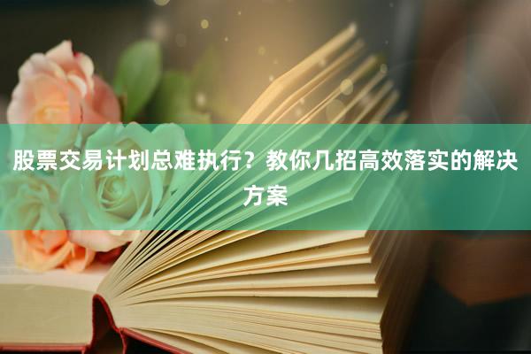 股票交易计划总难执行？教你几招高效落实的解决方案