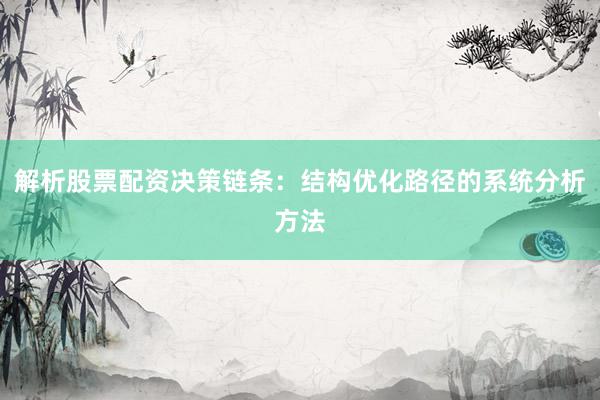 解析股票配资决策链条：结构优化路径的系统分析方法