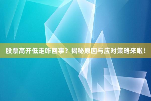 股票高开低走咋回事？揭秘原因与应对策略来啦！