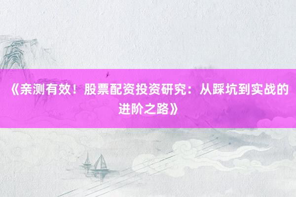 《亲测有效!股票配资投资研究:从踩坑到实战的进阶之路》