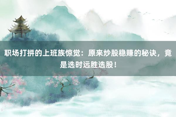 职场打拼的上班族惊觉：原来炒股稳赚的秘诀，竟是选时远胜选股！