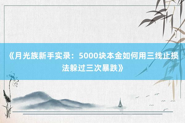《月光族新手实录：5000块本金如何用三线止损法躲过三次暴跌》