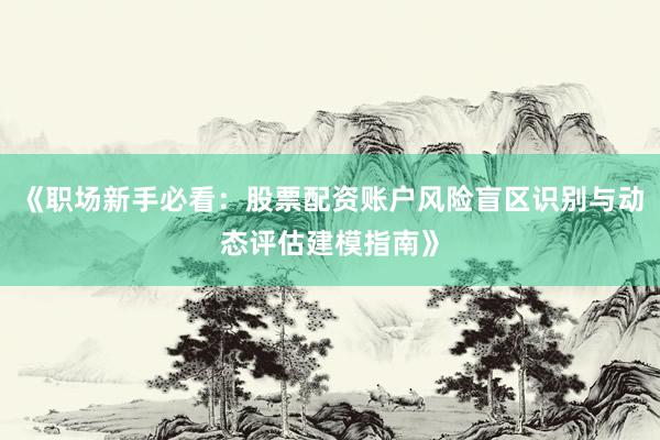 《职场新手必看：股票配资账户风险盲区识别与动态评估建模指南》