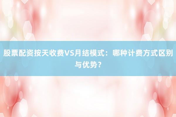股票配资按天收费VS月结模式：哪种计费方式区别与优势？