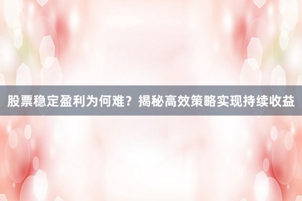 股票稳定盈利为何难？揭秘高效策略实现持续收益
