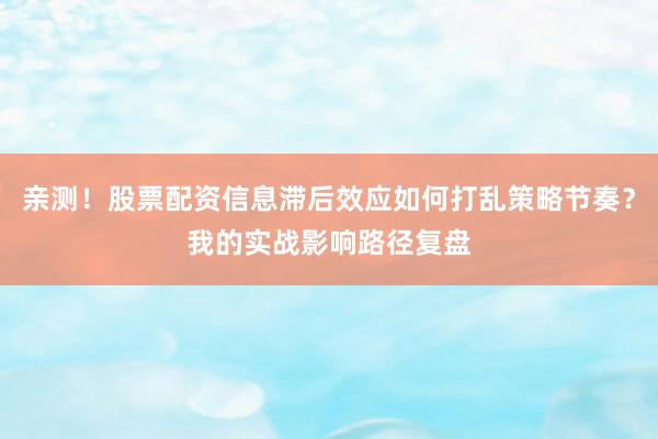 亲测!股票配资信息滞后效应如何打乱策略节奏?我的实战影响路径复盘